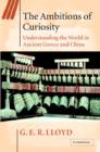 The Ambitions of Curiosity : Understanding the World in Ancient Greece and China - Book