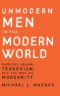Unmodern Men in the Modern World : Radical Islam, Terrorism, and the War on Modernity - Book