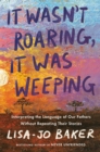 It Wasn't Roaring, It Was Weeping : Interpreting the Language of Our Fathers Without Repeating Their Stories - Book