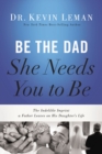 Be the Dad She Needs You to Be : The Indelible Imprint a Father Leaves on His Daughter's Life - eBook