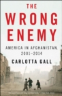 The Wrong Enemy : America in Afghanistan, 2001-2014 - eBook