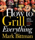 How To Grill Everything : Simple Recipes for Great Flame-Cooked Food: A Grilling BBQ Cookbook - Book