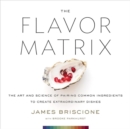 The Flavor Matrix : The Art and Science of Pairing Common Ingredients to Create Extraordinary Dishes - Book