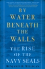 By Water Beneath the Walls : The Rise of the Navy SEALS - Book