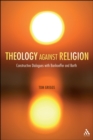 Theology against Religion : Constructive Dialogues with Bonhoeffer and Barth - eBook