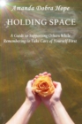 Holding Space : A Guide to Supporting Others While Remembering to Take Care of Yourself First - eBook