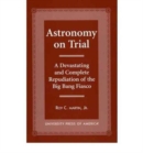 Astronomy on Trial : A Devastating and Complete Repudiation of the Big Bang Fiasco - Book