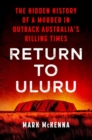 Return To Uluru : The Hidden History of a Murder in Outback Australia's Killing Times - Book