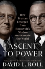 Ascent to Power : How Truman Emerged from Roosevelt's Shadow and Remade the World - Book