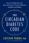 The Circadian Diabetes Code : Discover the Right Time to Eat, Sleep, and Exercise to Prevent and Reverse Prediabetes and Type 2 Diabetes - Book