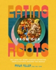 Eating from Our Roots : 80+ Healthy Home-Cooked Favorites from Cultures Around the World: A Cookbook - Book