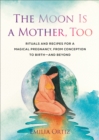 The Moon is a Mother, Too : Rituals and Recipes for a Magical Pregnancy, from Conception to Birth - and Beyond - Book