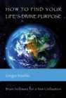 How To Find Your Life's Divine Purpose : Brain software for a new civilization - eBook