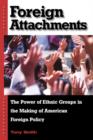 Foreign Attachments : The Power of Ethnic Groups in the Making of American Foreign Policy - Book
