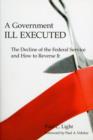 A Government Ill Executed : The Decline of the Federal Service and How to Reverse It - Book