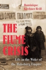 The Fiume Crisis : Life in the Wake of the Habsburg Empire - Book