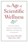 The Age of Scientific Wellness : Why the Future of Medicine Is Personalized, Predictive, Data-Rich, and in Your Hands - Book