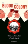The Blood of the Colony : Wine and the Rise and Fall of French Algeria - Book