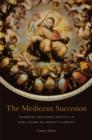 The Medicean Succession : Monarchy and Sacral Politics in Duke Cosimo dei Medici’s Florence - Book