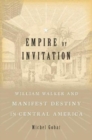 Empire by Invitation : William Walker and Manifest Destiny in Central America - Book