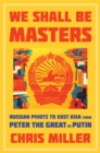 We Shall Be Masters : Russian Pivots to East Asia from Peter the Great to Putin - Book