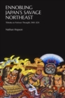 Ennobling Japan’s Savage Northeast : Tohoku as Japanese Postwar Thought, 1945–2011 - Book