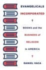 Evangelicals Incorporated : Books and the Business of Religion in America - Book