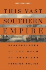 This Vast Southern Empire : Slaveholders at the Helm of American Foreign Policy - Book