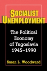 Socialist Unemployment : The Political Economy of Yugoslavia, 1945-1990 - Book