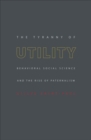 The Tyranny of Utility : Behavioral Social Science and the Rise of Paternalism - Book