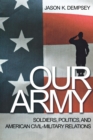 Our Army : Soldiers, Politics, and American Civil-Military Relations - Book