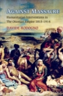 Against Massacre : Humanitarian Interventions in the Ottoman Empire, 1815-1914 - Book