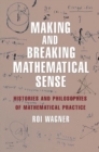 Making and Breaking Mathematical Sense : Histories and Philosophies of Mathematical Practice - Book