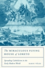 The Miraculous Flying House of Loreto : Spreading Catholicism in the Early Modern World - Book