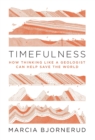 Timefulness : How Thinking Like a Geologist Can Help Save the World - Book