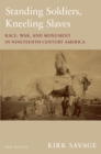 Standing Soldiers, Kneeling Slaves : Race, War, and Monument in Nineteenth-Century America, New Edition - eBook