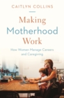 Making Motherhood Work : How Women Manage Careers and Caregiving - eBook