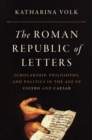 The Roman Republic of Letters : Scholarship, Philosophy, and Politics in the Age of Cicero and Caesar - Book