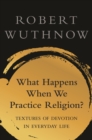 What Happens When We Practice Religion? : Textures of Devotion in Everyday Life - eBook