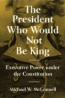 The President Who Would Not Be King : Executive Power under the Constitution - Book
