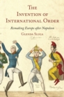 The Invention of International Order : Remaking Europe after Napoleon - Book
