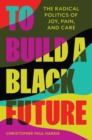 To Build a Black Future : The Radical Politics of Joy, Pain, and Care - Book