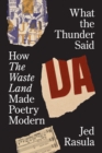 What the Thunder Said : How The Waste Land Made Poetry Modern - eBook
