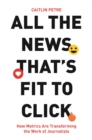 All the News That's Fit to Click : How Metrics Are Transforming the Work of Journalists - eBook