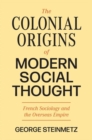 The Colonial Origins of Modern Social Thought : French Sociology and the Overseas Empire - Book