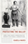 Protecting the Ballot : How First-Wave Democracies Ended Electoral Corruption - Book