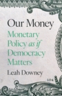 Our Money : Monetary Policy as if Democracy Matters - Book