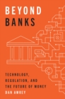 Beyond Banks : Technology, Regulation, and the Future of Money - Book