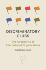 Discriminatory Clubs : The Geopolitics of International Organizations - Book