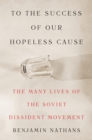 To the Success of Our Hopeless Cause : The Many Lives of the Soviet Dissident Movement - eBook